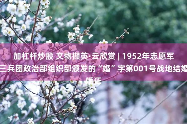 加杠杆炒股 文物撷英·云欣赏 | 1952年志愿军第三兵团政治部组织部颁发的“婚”字第001号战地结婚证