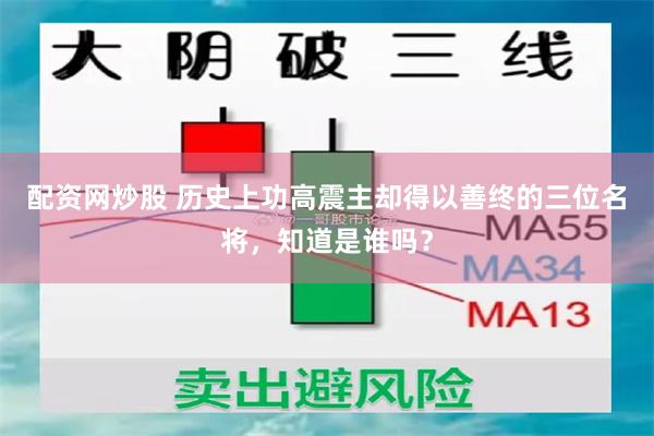 配资网炒股 历史上功高震主却得以善终的三位名将，知道是谁吗？