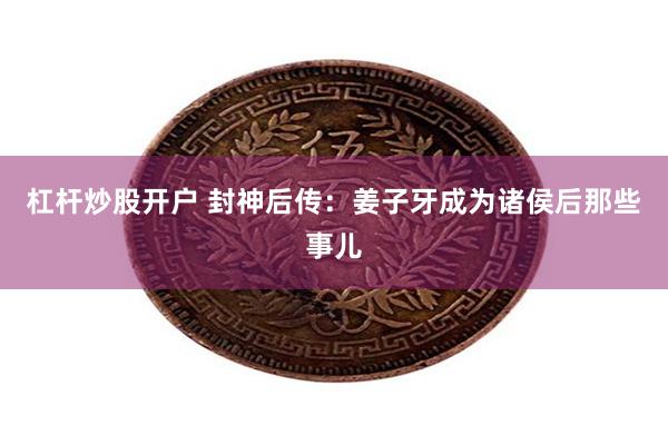 杠杆炒股开户 封神后传：姜子牙成为诸侯后那些事儿