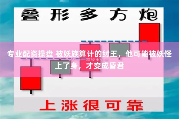 专业配资操盘 被妖族算计的纣王，他可能被妖怪上了身，才变成昏君