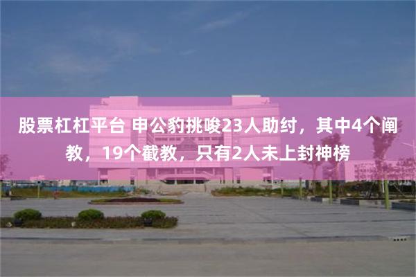 股票杠杠平台 申公豹挑唆23人助纣，其中4个阐教，19个截教，只有2人未上封神榜