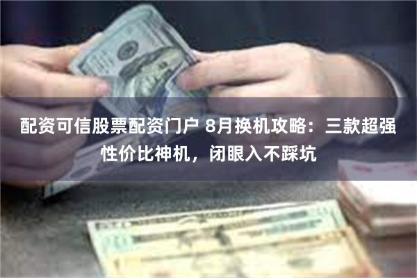 配资可信股票配资门户 8月换机攻略：三款超强性价比神机，闭眼入不踩坑