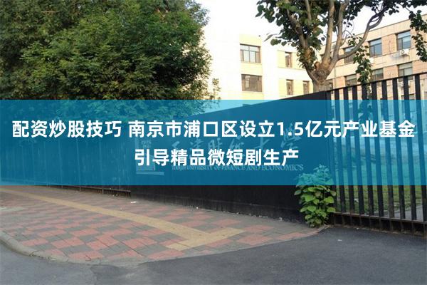 配资炒股技巧 南京市浦口区设立1.5亿元产业基金 引导精品微短剧生产