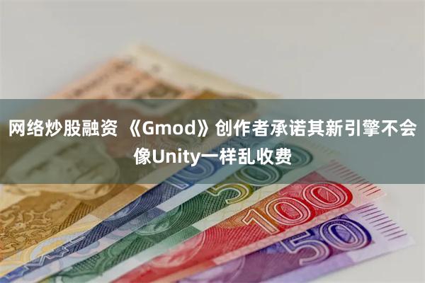 网络炒股融资 《Gmod》创作者承诺其新引擎不会像Unity一样乱收费