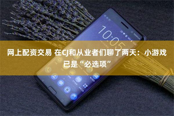 网上配资交易 在CJ和从业者们聊了两天：小游戏已是“必选项”