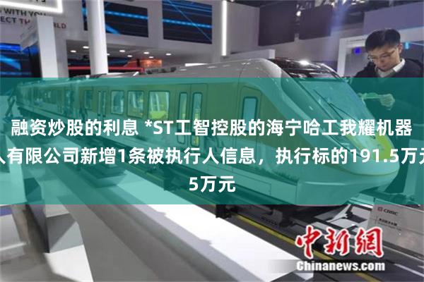 融资炒股的利息 *ST工智控股的海宁哈工我耀机器人有限公司新增1条被执行人信息，执行标的191.5万元