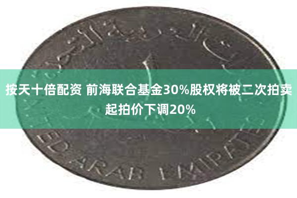 按天十倍配资 前海联合基金30%股权将被二次拍卖 起拍价下调20%