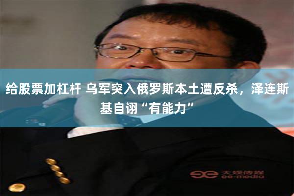 给股票加杠杆 乌军突入俄罗斯本土遭反杀，泽连斯基自诩“有能力”