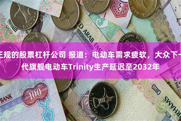 正规的股票杠杆公司 报道：电动车需求疲软，大众下一代旗舰电动车Trinity生产延迟至2032年