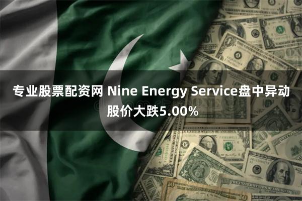 专业股票配资网 Nine Energy Service盘中异动 股价大跌5.00%