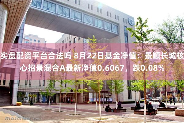 实盘配资平台合法吗 8月22日基金净值：景顺长城核心招景混合A最新净值0.6067，跌0.08%