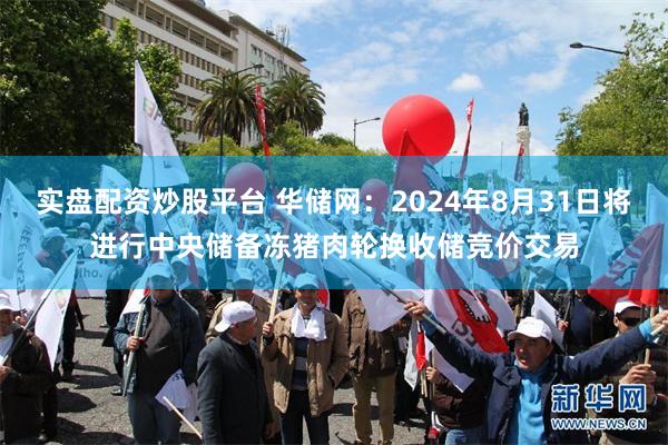 实盘配资炒股平台 华储网：2024年8月31日将进行中央储备冻猪肉轮换收储竞价交易