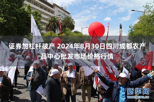 证券加杠杆破产 2024年8月30日四川成都农产品中心批发市场价格行情