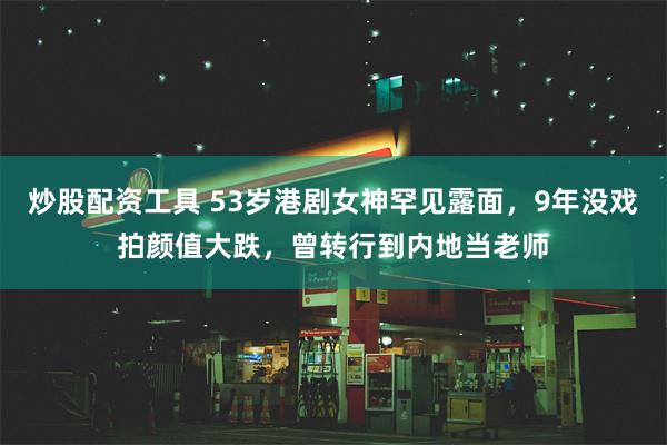 炒股配资工具 53岁港剧女神罕见露面，9年没戏拍颜值大跌，曾转行到内地当老师