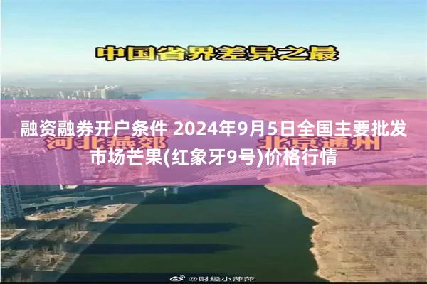 融资融券开户条件 2024年9月5日全国主要批发市场芒果(红象牙9号)价格行情