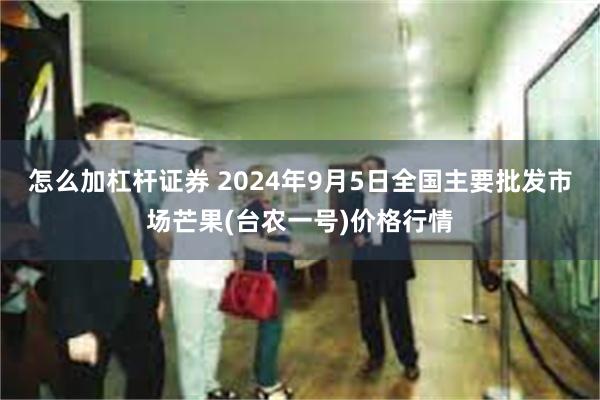 怎么加杠杆证券 2024年9月5日全国主要批发市场芒果(台农一号)价格行情