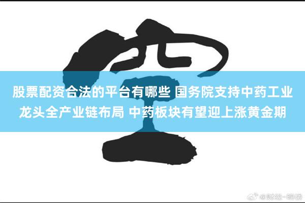 股票配资合法的平台有哪些 国务院支持中药工业龙头全产业链布局 中药板块有望迎上涨黄金期