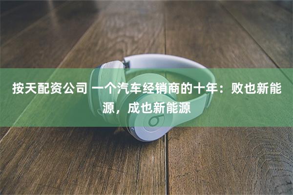 按天配资公司 一个汽车经销商的十年：败也新能源，成也新能源