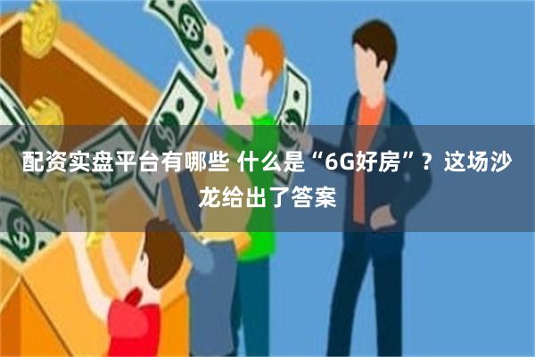 配资实盘平台有哪些 什么是“6G好房”？这场沙龙给出了答案