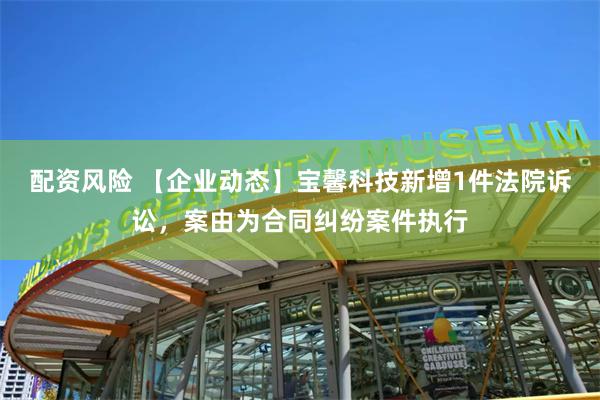 配资风险 【企业动态】宝馨科技新增1件法院诉讼，案由为合同纠纷案件执行