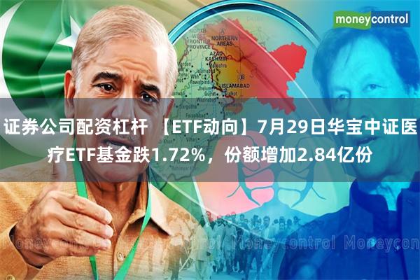 证券公司配资杠杆 【ETF动向】7月29日华宝中证医疗ETF基金跌1.72%，份额增加2.84亿份