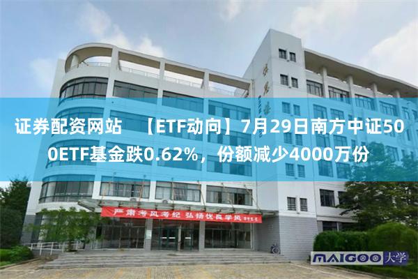 证券配资网站   【ETF动向】7月29日南方中证500ETF基金跌0.62%，份额减少4000万份