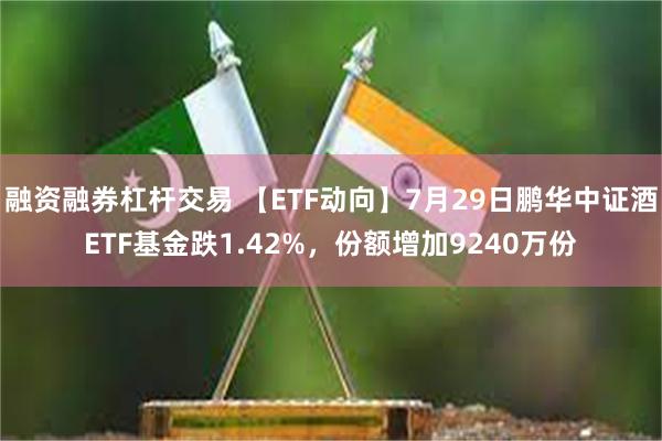 融资融券杠杆交易 【ETF动向】7月29日鹏华中证酒ETF基金跌1.42%，份额增加9240万份