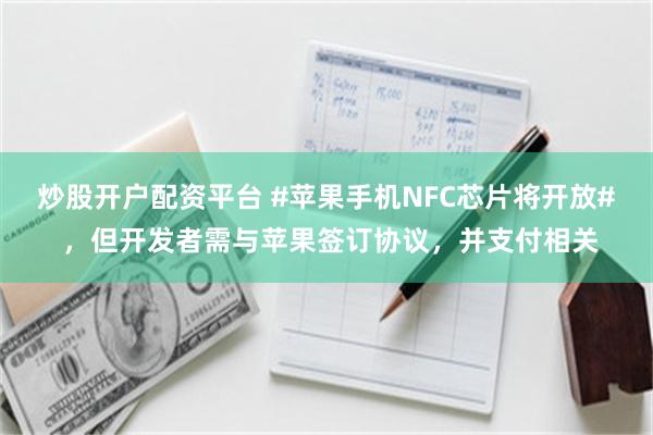 炒股开户配资平台 #苹果手机NFC芯片将开放# ，但开发者需与苹果签订协议，并支付相关