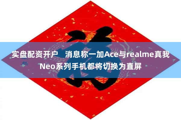 实盘配资开户   消息称一加Ace与realme真我Neo系列手机都将切换为直屏