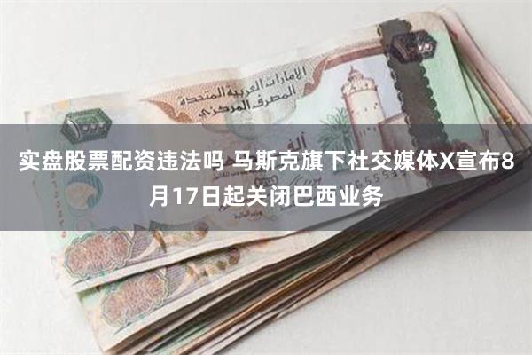 实盘股票配资违法吗 马斯克旗下社交媒体X宣布8月17日起关闭巴西业务