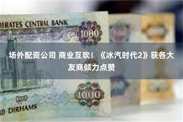 场外配资公司 商业互吹！《冰汽时代2》获各大友商倾力点赞