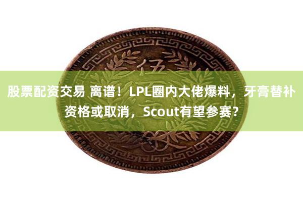 股票配资交易 离谱！LPL圈内大佬爆料，牙膏替补资格或取消，Scout有望参赛？