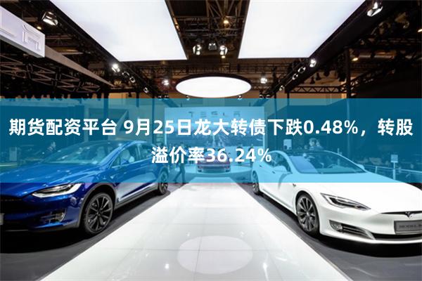 期货配资平台 9月25日龙大转债下跌0.48%，转股溢价率36.24%