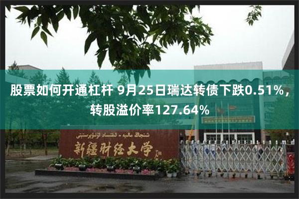 股票如何开通杠杆 9月25日瑞达转债下跌0.51%，转股溢价率127.64%