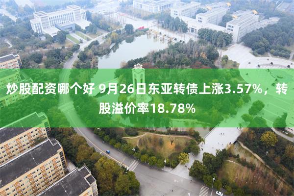 炒股配资哪个好 9月26日东亚转债上涨3.57%，转股溢价率18.78%