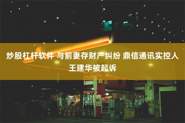 炒股杠杆软件 与前妻存财产纠纷 鼎信通讯实控人王建华被起诉