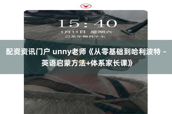 配资资讯门户 unny老师《从零基础到哈利波特 – 英语启蒙方法+体系家长课》