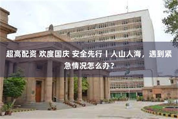 超高配资 欢度国庆 安全先行丨人山人海，遇到紧急情况怎么办？