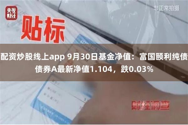 配资炒股线上app 9月30日基金净值：富国颐利纯债债券A最新净值1.104，跌0.03%