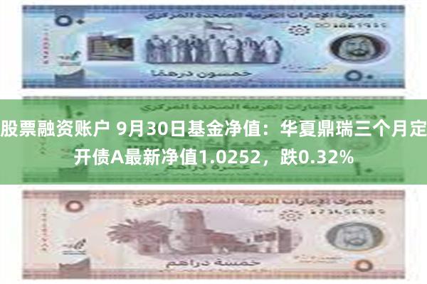 股票融资账户 9月30日基金净值：华夏鼎瑞三个月定开债A最新净值1.0252，跌0.32%