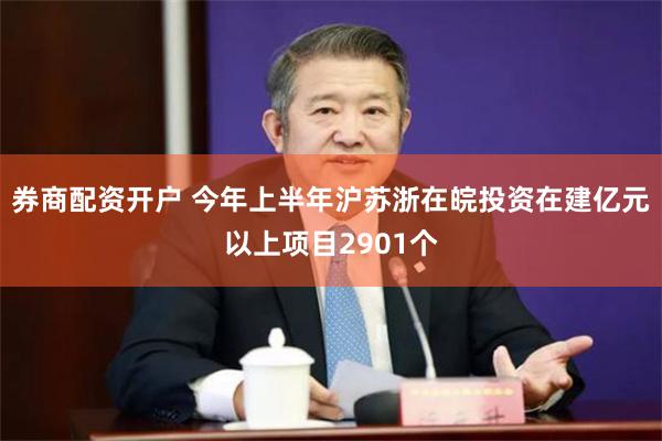 券商配资开户 今年上半年沪苏浙在皖投资在建亿元以上项目2901个