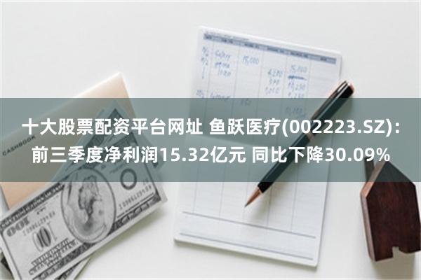 十大股票配资平台网址 鱼跃医疗(002223.SZ)：前三季度净利润15.32亿元 同比下降30.09%