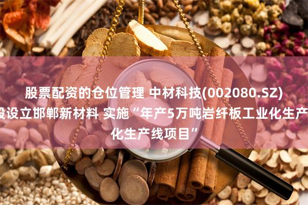 股票配资的仓位管理 中材科技(002080.SZ)：拟参股设立邯郸新材料 实施“年产5万吨岩纤板工业化生产线项目”