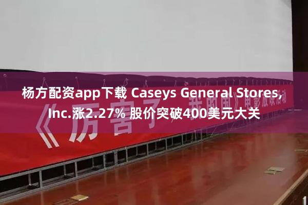 杨方配资app下载 Caseys General Stores, Inc.涨2.27% 股价突破400美元大关