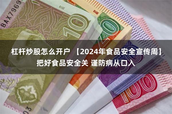 杠杆炒股怎么开户 【2024年食品安全宣传周】把好食品安全关 谨防病从口入