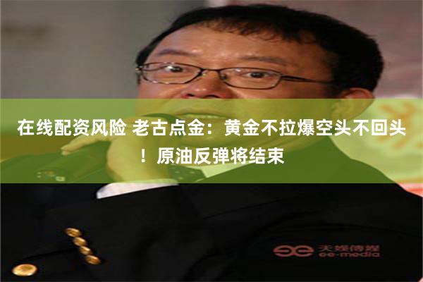 在线配资风险 老古点金：黄金不拉爆空头不回头！原油反弹将结束