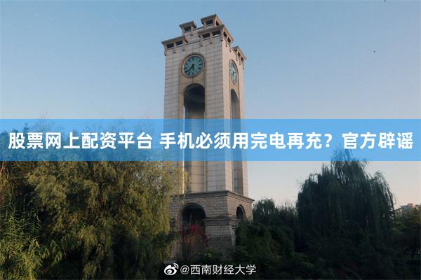 股票网上配资平台 手机必须用完电再充？官方辟谣