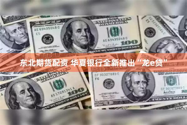 东北期货配资 华夏银行全新推出“龙e贷”