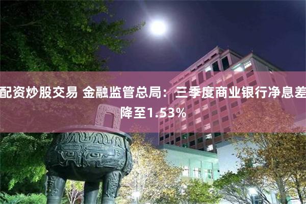 配资炒股交易 金融监管总局：三季度商业银行净息差降至1.53%