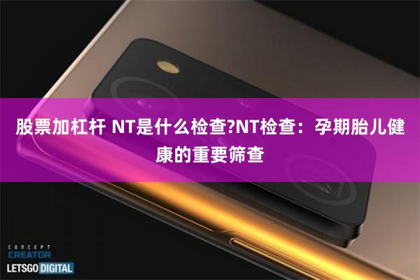 股票加杠杆 NT是什么检查?NT检查：孕期胎儿健康的重要筛查